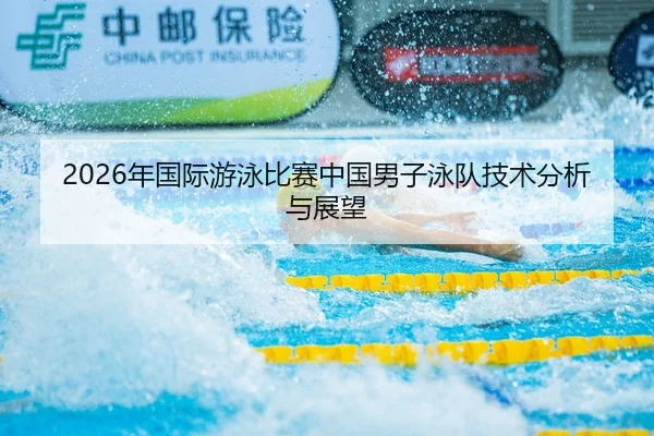 2026年国际游泳比赛中国男子泳队技术分析与展望