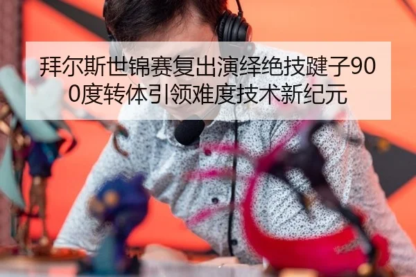 拜尔斯世锦赛复出演绎绝技踺子900度转体引领难度技术新纪元