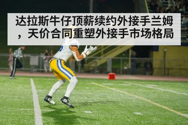 达拉斯牛仔顶薪续约外接手兰姆，天价合同重塑外接手市场格局
