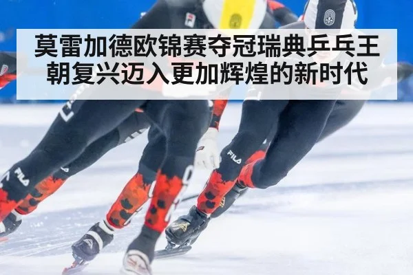 莫雷加德欧锦赛夺冠瑞典乒乓王朝复兴迈入更加辉煌的新时代