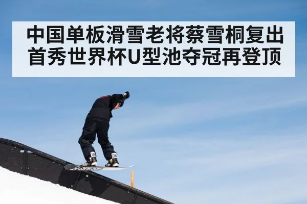 中国单板滑雪老将蔡雪桐复出首秀世界杯U型池夺冠再登顶