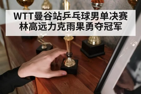 WTT曼谷站乒乓球男单决赛林高远力克雨果勇夺冠军