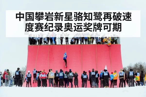 中国攀岩新星骆知鹭再破速度赛纪录奥运奖牌可期