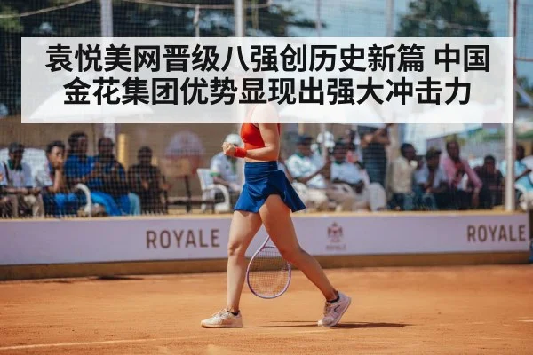 袁悦美网晋级八强创历史新篇 中国金花集团优势显现出强大冲击力